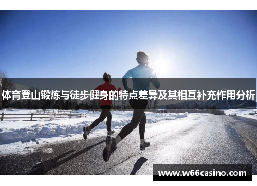 体育登山锻炼与徒步健身的特点差异及其相互补充作用分析